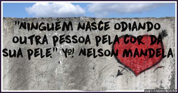 ''Ninguém nasce odiando outra pessoa pela cor da sua pele.'' – Nelson Mandela