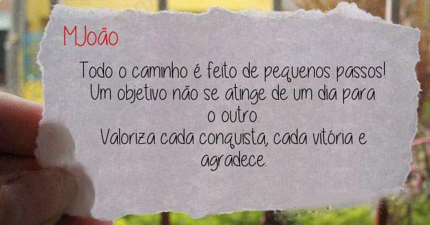 Todo o caminho é feito de pequenos passos!
Um objetivo não se atinge de um dia para o outro.
Valoriza cada conquista, cada vitória e agradece.