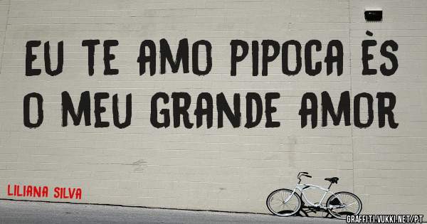 Eu te amo pipoca ès o meu grande amor