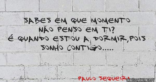 Sabes em que momento não penso em ti?
É quando estou a dormir,pois sonho contigo.....
