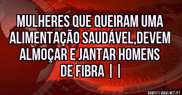 Mulheres que queiram uma alimentação saudável,devem almoçar e jantar homens de fibra ||
