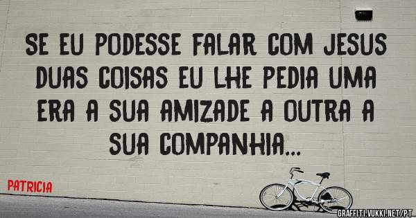 Se eu podesse falar com jesus duas coisas eu lhe pedia uma era a sua amizade a outra a sua companhia...