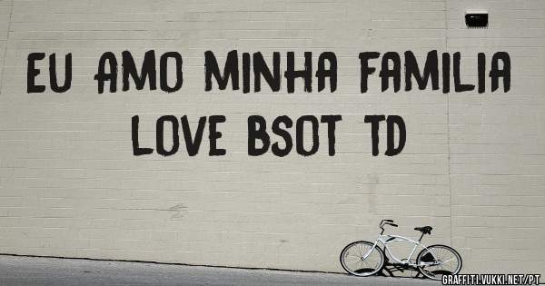 Eu Amo minha familia love bsot td