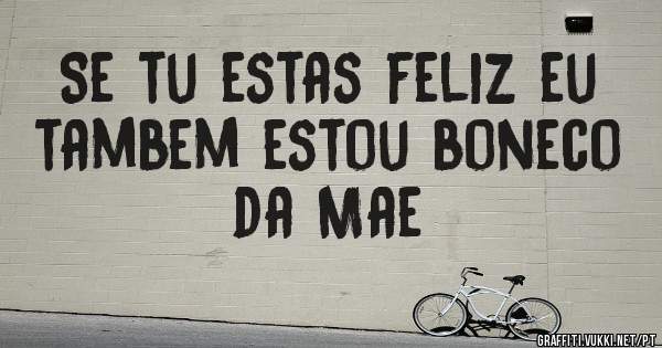 Se tu estas feliz eu tambem estou boneco da Mae