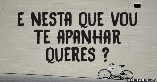 E nesta que vou 
                   Te apanhar queres ?