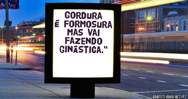 

Gordura é formosura
mas vai fazendo ginástica.''
 