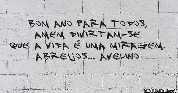 Bom ano para todos, Amem divirtam-se que a vida é uma miragem.
Abreijos... Avelino