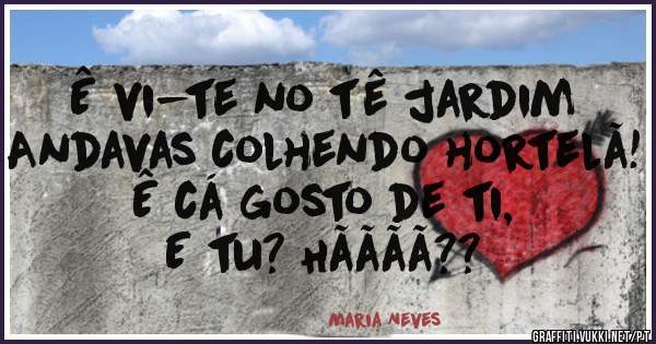 Ê vi-te no tê jardim
Andavas colhendo hortelã!
Ê cá gosto de ti,
E tu? Hãããã??