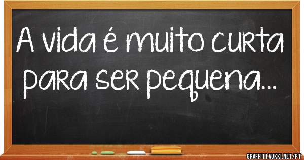 A vida é muito curta para ser pequena...