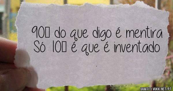 90℅ do que digo é mentira 
Só 10℅ é que é inventado .