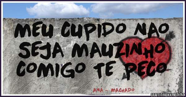 MEU CUPIDO NAO 
SEJA MAUZINHO 
COMIGO TE PECO