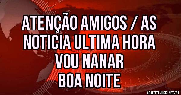 ATENÇÃO AMIGOS / AS
NOTICIA ULTIMA HORA
VOU NANAR
BOA NOITE