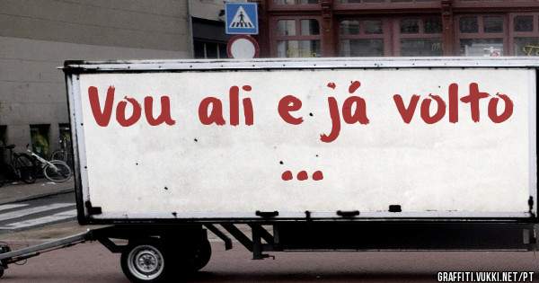 Vou ali e já volto ...