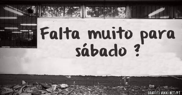 Falta muito para sábado ?