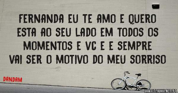 Fernanda eu te amo e quero esta ao seu lado em todos os momentos e vc e e sempre vai ser o motivo do meu sorriso
