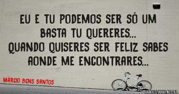 Eu e tu podemos ser só um basta tu quereres... 

Quando quiseres ser feliz sabes aonde me encontrares... 