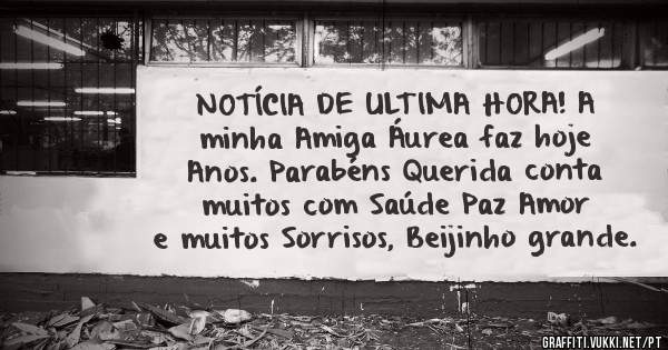 NOTÍCIA DE ULTIMA HORA! A minha Amiga Áurea faz hoje Anos. Parabéns Querida conta muitos com Saúde Paz Amor e muitos Sorrisos, Beijinho grande.
 