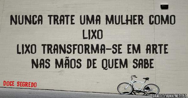 Nunca trate uma mulher como lixo 
Lixo transforma-se em arte nas mãos de quem sabe 
