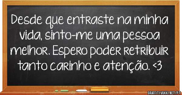 Desde que entraste na minha vida, sinto-me uma pessoa melhor. Espero poder retribuir tanto carinho e atenção. <3