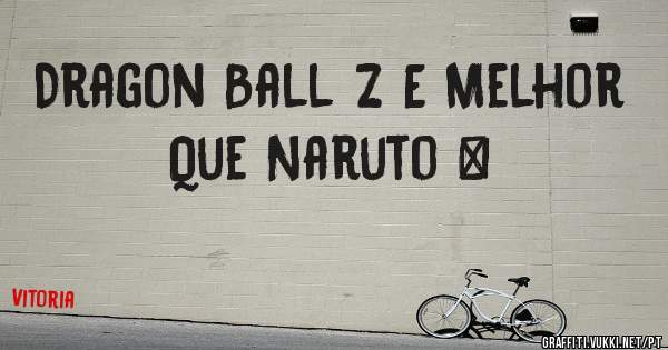 Dragon Ball Z E Melhor Que Naruto ❤