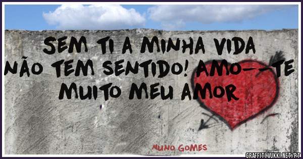 Sem ti a minha vida não tem sentido! Amo--te muito meu amor