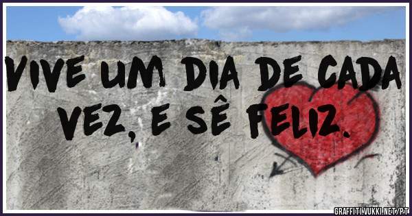 Vive um dia de cada vez, e sê feliz. 
