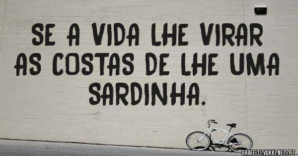 SE A VIDA LHE VIRAR AS COSTAS DE LHE UMA SARDINHA.