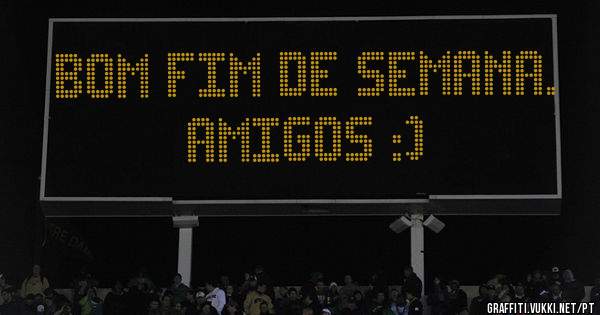 Bom fim de semana. Amigos :)