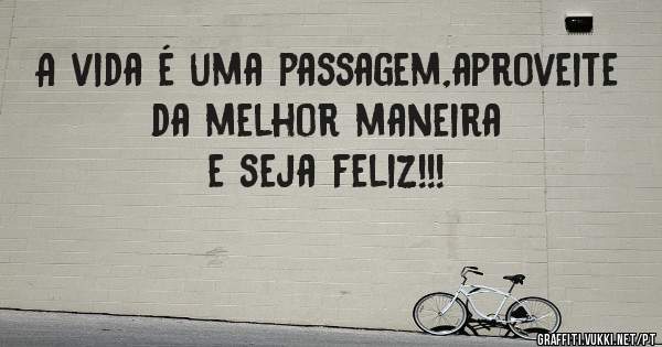 A vida é uma passagem,aproveite da melhor maneira e seja feliz!!!