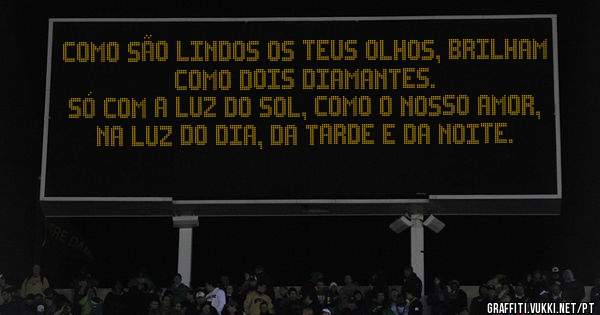 
COMO SÃO LINDOS OS TEUS OLHOS, BRILHAM COMO DOIS DIAMANTES.
SÓ COM A LUZ DO SOL, COMO O NOSSO AMOR, NA LUZ DO DIA, DA TARDE E DA NOITE.