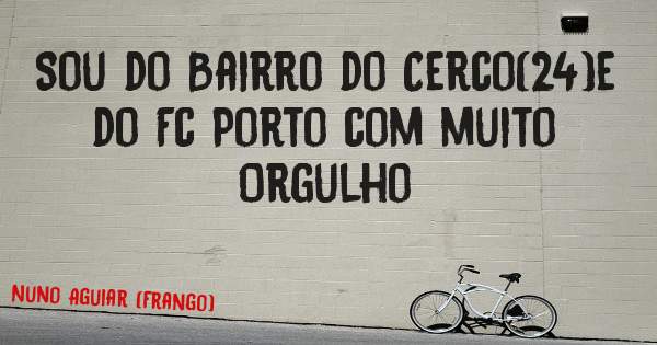 Sou do Bairro do Cerco(24)e do Fc Porto com muito Orgulho