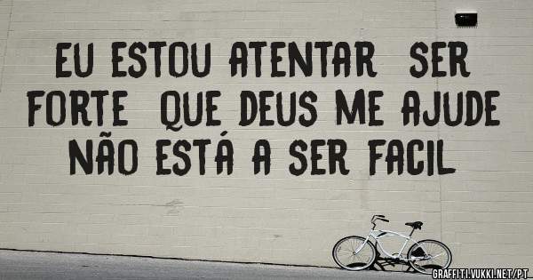 Eu estou atentar  ser forte  que deus me ajude não está a ser facil