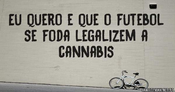 Eu quero e que o futebol se foda legalizem a cannabis