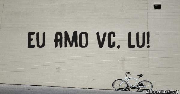Eu amo vc, Lu!