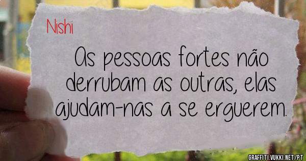 As pessoas fortes não derrubam as outras, elas ajudam-nas a se erguerem.