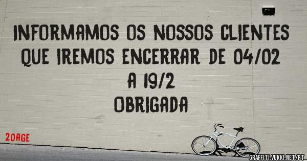 Informamos os nossos clientes que iremos encerrar de 04/02 a 19/2 
Obrigada