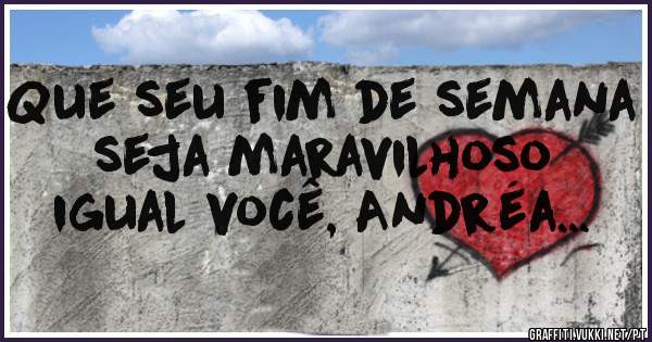 Que seu fim de semana seja maravilhoso igual você, Andréa...