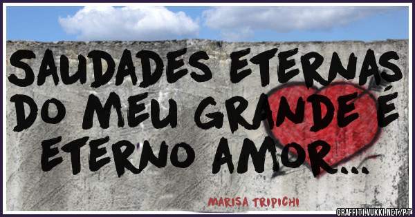 Saudades eternas do meu grande é eterno amor...