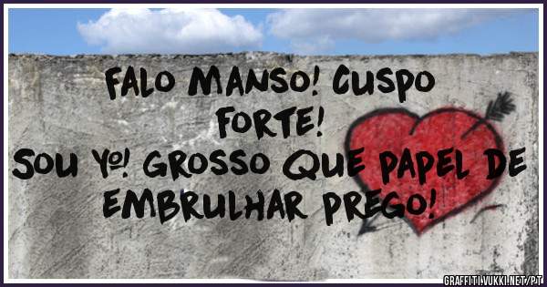                Falo manso! Cuspo forte!
Sou + grosso que papel de embrulhar prego!