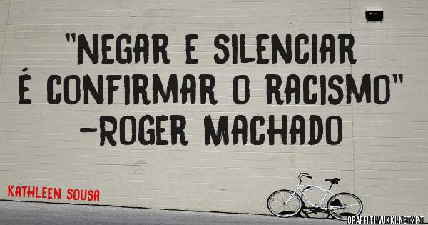 ''Negar e silenciar é confirmar o racismo''
-Roger Machado