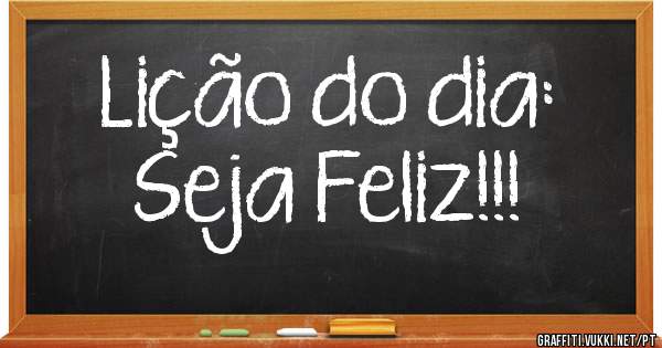 Lição do dia:         Seja Feliz!!!