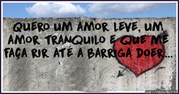 Quero um amor leve, um amor tranquilo e que me faça rir até a barriga doer...