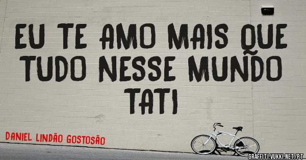 EU TE AMO MAIS QUE TUDO NESSE MUNDO TATI