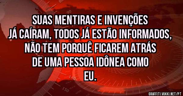 Suas mentiras e invenções já caíram, todos já estão informados, não tem porquê ficarem atrás de uma pessoa idônea como eu.