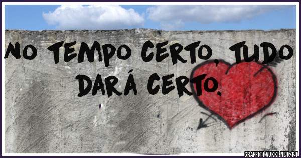 No tempo certo, tudo dará certo.