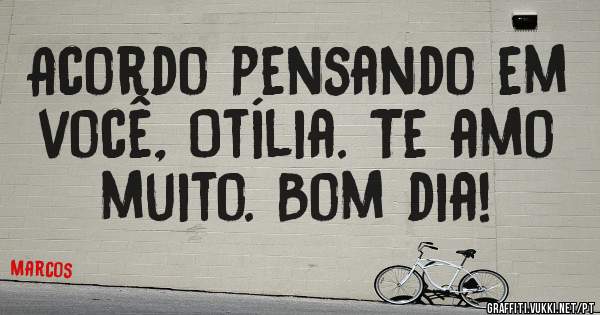 Acordo pensando em você, Otília. Te amo muito. Bom dia!