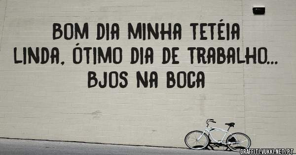 Bom dia minha tetéia linda, ótimo dia de trabalho... Bjos na boca 