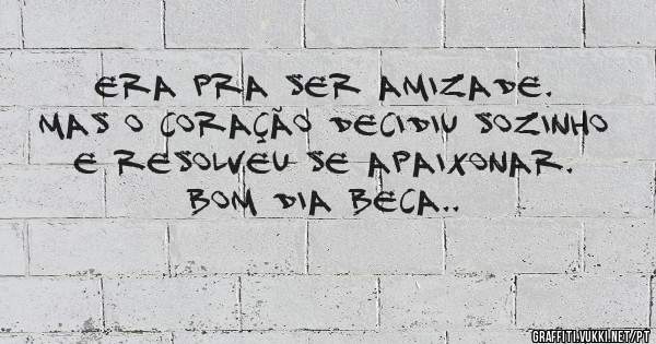 Era pra ser amizade. Mas o coração decidiu sozinho e resolveu se apaixonar.
Bom dia beca..