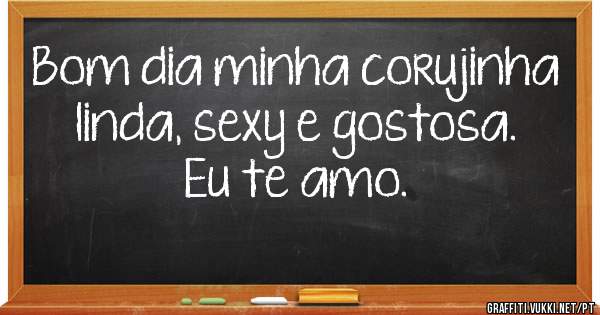 Bom dia minha corujinha linda, sexy e gostosa. Eu te amo.