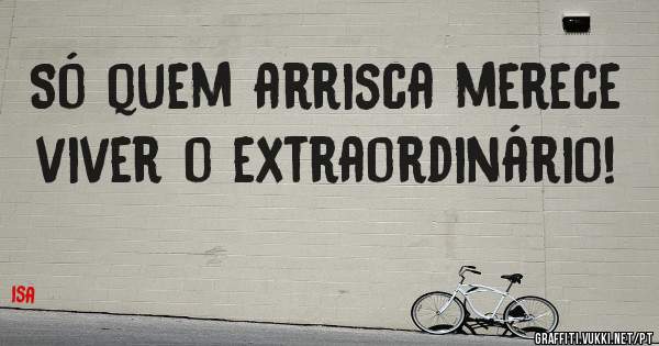 Só quem arrisca merece 
viver o extraordinário! 